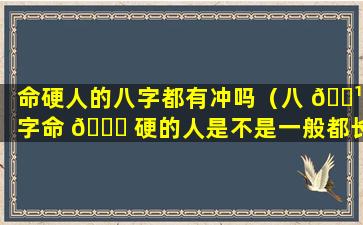 命硬人的八字都有冲吗（八 🌹 字命 🐛 硬的人是不是一般都长命）